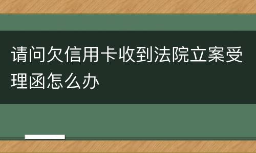 请问欠信用卡收到法院立案受理函怎么办
