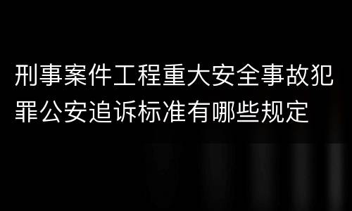 刑事案件工程重大安全事故犯罪公安追诉标准有哪些规定