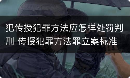 犯传授犯罪方法应怎样处罚判刑 传授犯罪方法罪立案标准