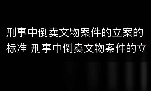 刑事中倒卖文物案件的立案的标准 刑事中倒卖文物案件的立案的标准有哪些
