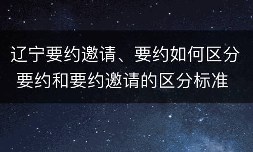 辽宁要约邀请、要约如何区分 要约和要约邀请的区分标准