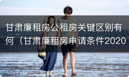 甘肃廉租房公租房关键区别有何（甘肃廉租房申请条件2020）
