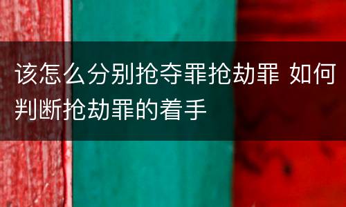 该怎么分别抢夺罪抢劫罪 如何判断抢劫罪的着手