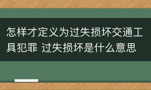 怎样才定义为过失损坏交通工具犯罪 过失损坏是什么意思