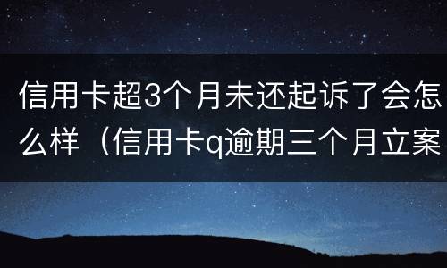 信用卡超3个月未还起诉了会怎么样（信用卡q逾期三个月立案怎么办）