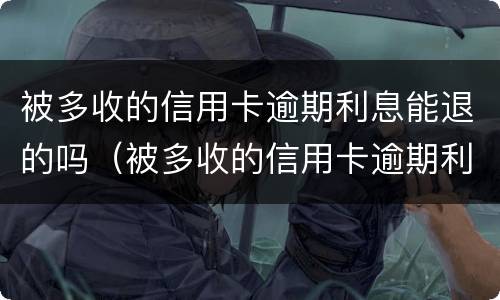 被多收的信用卡逾期利息能退的吗（被多收的信用卡逾期利息能退的吗怎么退）