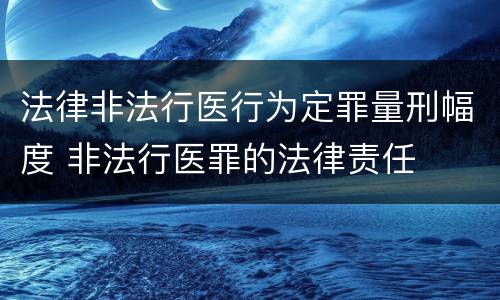 法律非法行医行为定罪量刑幅度 非法行医罪的法律责任