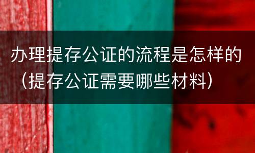 办理提存公证的流程是怎样的（提存公证需要哪些材料）