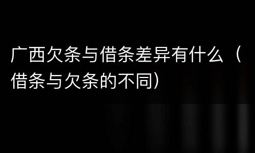 广西欠条与借条差异有什么（借条与欠条的不同）