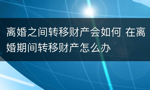 离婚之间转移财产会如何 在离婚期间转移财产怎么办