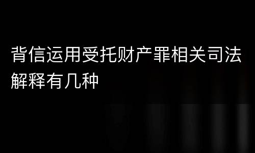 背信运用受托财产罪相关司法解释有几种