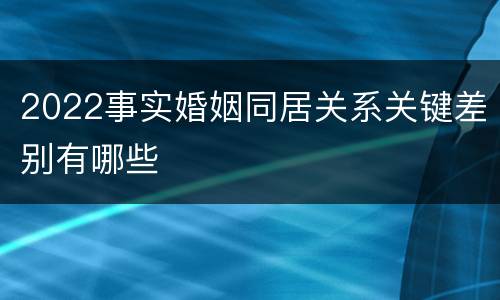 2022事实婚姻同居关系关键差别有哪些