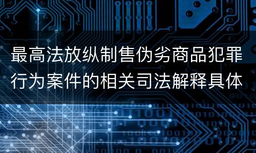 最高法放纵制售伪劣商品犯罪行为案件的相关司法解释具体是什么重要内容