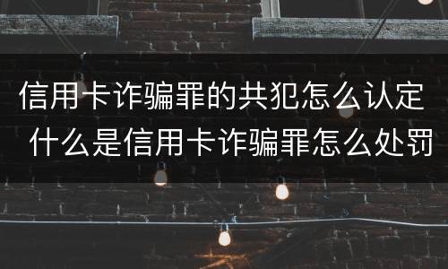信用卡诈骗罪的共犯怎么认定 什么是信用卡诈骗罪怎么处罚