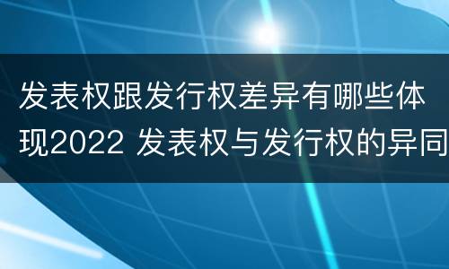 发表权跟发行权差异有哪些体现2022 发表权与发行权的异同