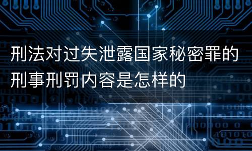 刑法对过失泄露国家秘密罪的刑事刑罚内容是怎样的
