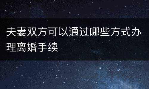 夫妻双方可以通过哪些方式办理离婚手续