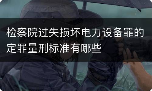 检察院过失损坏电力设备罪的定罪量刑标准有哪些