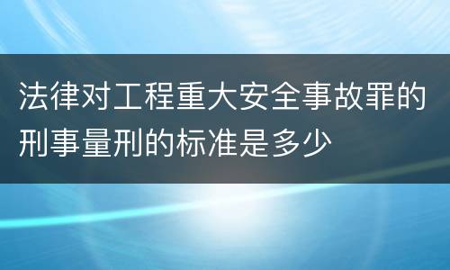 法律对工程重大安全事故罪的刑事量刑的标准是多少
