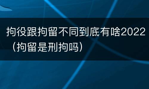 拘役跟拘留不同到底有啥2022（拘留是刑拘吗）