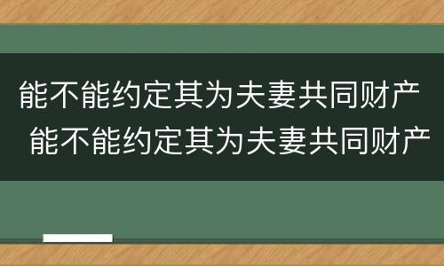 能不能约定其为夫妻共同财产 能不能约定其为夫妻共同财产的条件