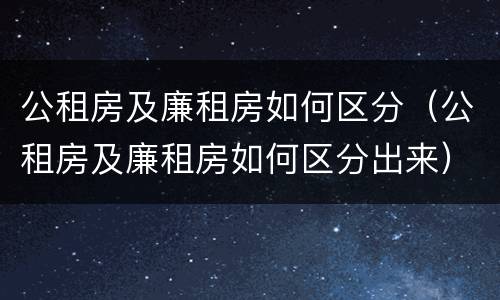 公租房及廉租房如何区分（公租房及廉租房如何区分出来）