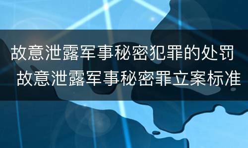故意泄露军事秘密犯罪的处罚 故意泄露军事秘密罪立案标准