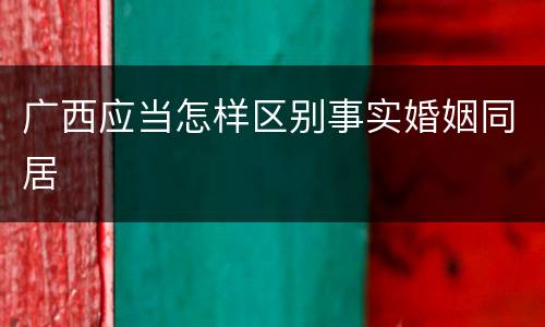 广西应当怎样区别事实婚姻同居