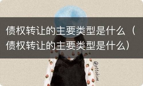 债权转让的主要类型是什么（债权转让的主要类型是什么）