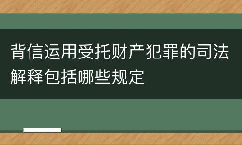 背信运用受托财产犯罪的司法解释包括哪些规定