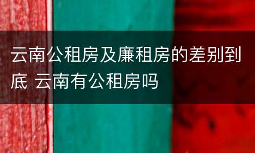 云南公租房及廉租房的差别到底 云南有公租房吗