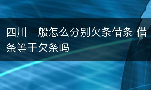 四川一般怎么分别欠条借条 借条等于欠条吗
