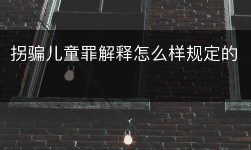 拐骗儿童罪解释怎么样规定的