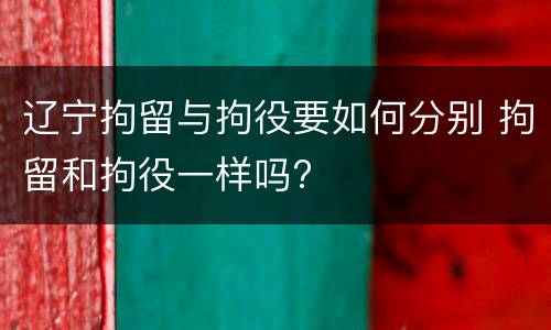 辽宁拘留与拘役要如何分别 拘留和拘役一样吗?