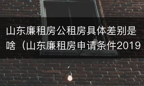 山东廉租房公租房具体差别是啥（山东廉租房申请条件2019）