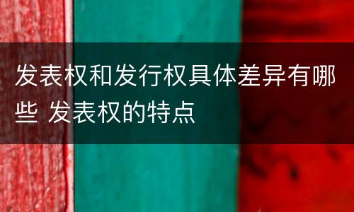 发表权和发行权具体差异有哪些 发表权的特点
