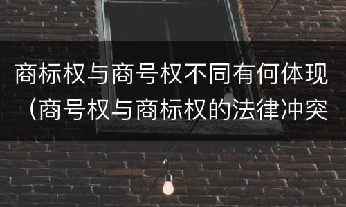 商标权与商号权不同有何体现（商号权与商标权的法律冲突与解决）