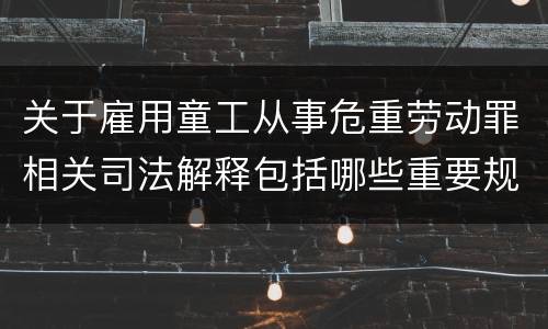 关于雇用童工从事危重劳动罪相关司法解释包括哪些重要规定