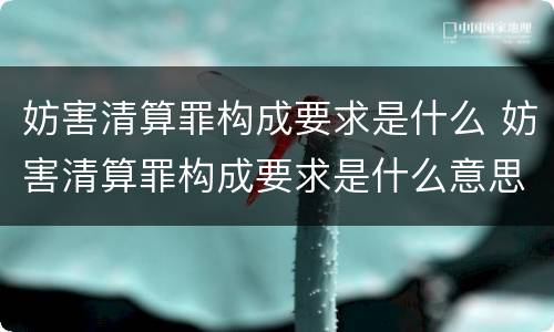 妨害清算罪构成要求是什么 妨害清算罪构成要求是什么意思