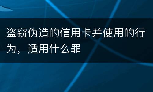 盗窃伪造的信用卡并使用的行为，适用什么罪