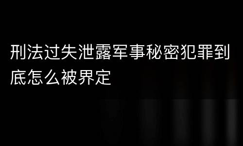 刑法过失泄露军事秘密犯罪到底怎么被界定