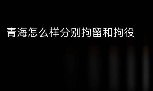 青海怎么样分别拘留和拘役