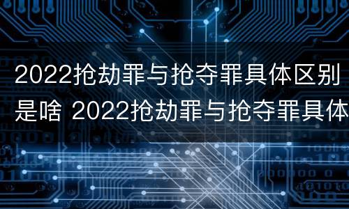 2022抢劫罪与抢夺罪具体区别是啥 2022抢劫罪与抢夺罪具体区别是啥啊
