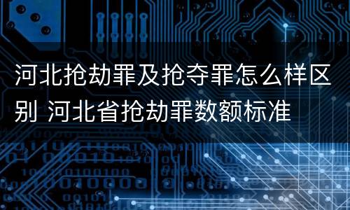 河北抢劫罪及抢夺罪怎么样区别 河北省抢劫罪数额标准