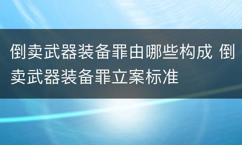 倒卖武器装备罪由哪些构成 倒卖武器装备罪立案标准