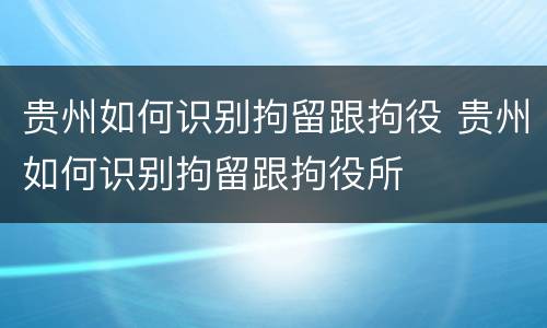 贵州如何识别拘留跟拘役 贵州如何识别拘留跟拘役所