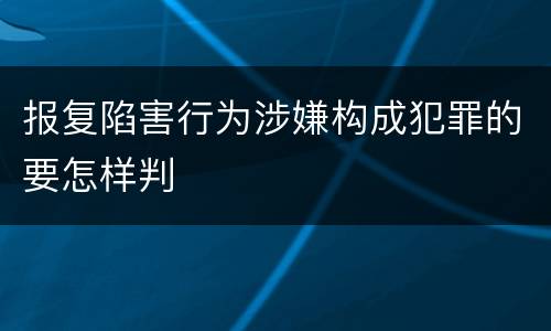 报复陷害行为涉嫌构成犯罪的要怎样判