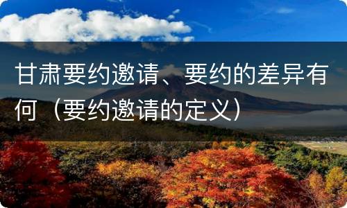 甘肃要约邀请、要约的差异有何（要约邀请的定义）