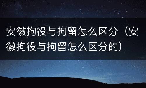 安徽拘役与拘留怎么区分（安徽拘役与拘留怎么区分的）