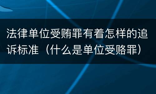 法律单位受贿罪有着怎样的追诉标准（什么是单位受赂罪）